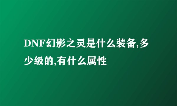 DNF幻影之灵是什么装备,多少级的,有什么属性