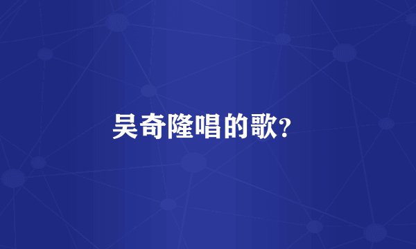 吴奇隆唱的歌？