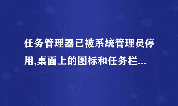任务管理器已被系统管理员停用,桌面上的图标和任务栏也不见了.怎么处理