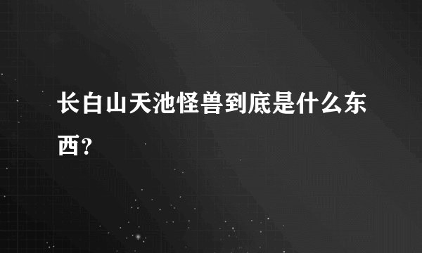 长白山天池怪兽到底是什么东西？