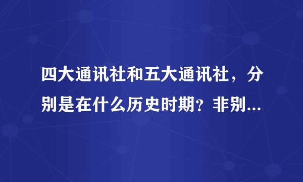 四大通讯社和五大通讯社,分别是在什么历史时期?非别包含哪几个?