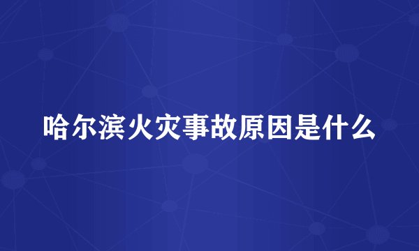 哈尔滨火灾事故原因是什么