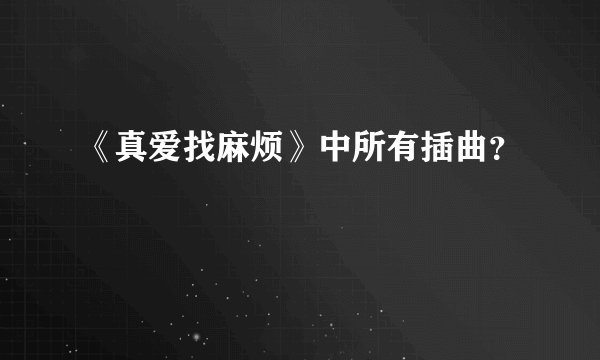 《真爱找麻烦》中所有插曲？