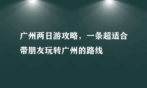 广州两日游攻略，一条超适合带朋友玩转广州的路线