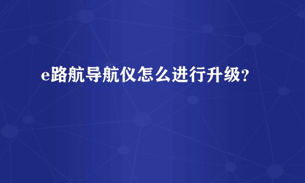 e路航导航仪怎么进行升级？