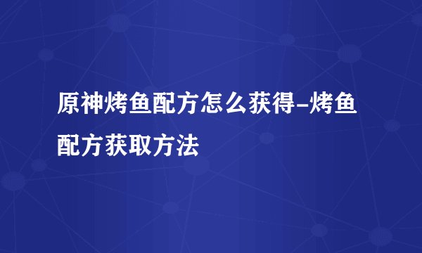 原神烤鱼配方怎么获得-烤鱼配方获取方法
