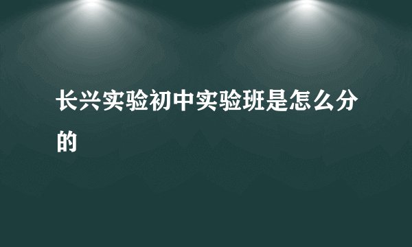 长兴实验初中实验班是怎么分的
