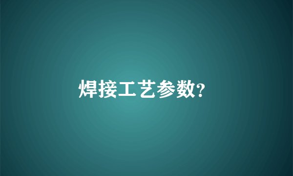 焊接工艺参数？