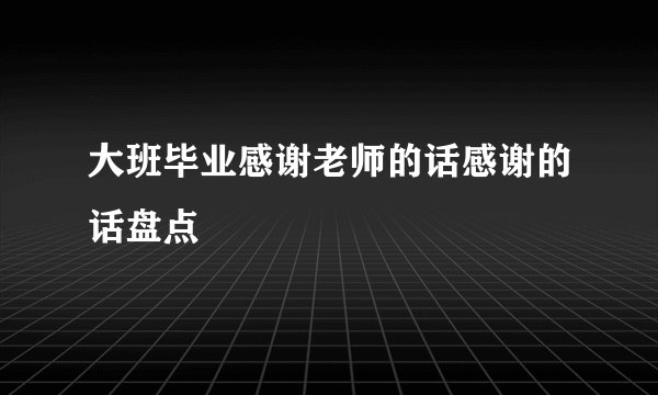 大班毕业感谢老师的话感谢的话盘点