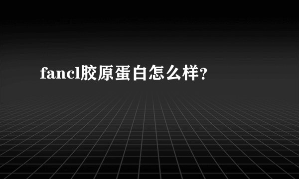 fancl胶原蛋白怎么样？