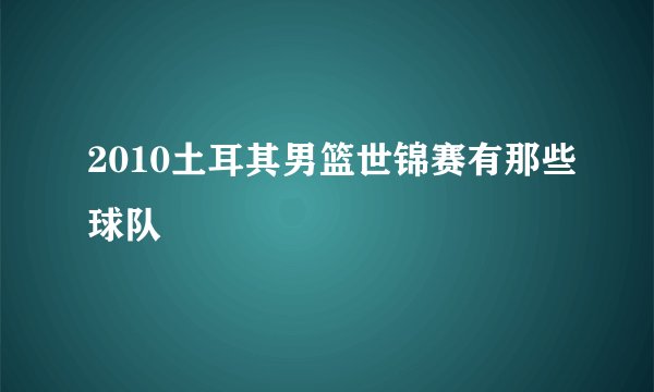 2010土耳其男篮世锦赛有那些球队