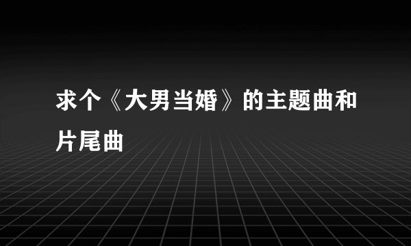 求个《大男当婚》的主题曲和片尾曲