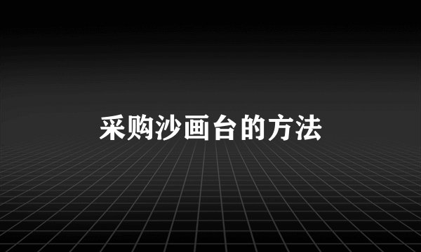 采购沙画台的方法