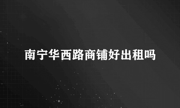南宁华西路商铺好出租吗