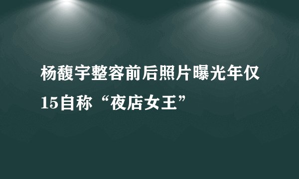 杨馥宇整容前后照片曝光年仅15自称“夜店女王”