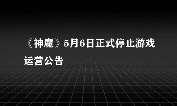 《神魔》5月6日正式停止游戏运营公告