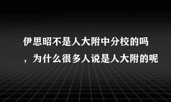 伊思昭不是人大附中分校的吗，为什么很多人说是人大附的呢