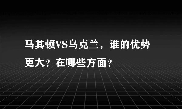 马其顿VS乌克兰，谁的优势更大？在哪些方面？