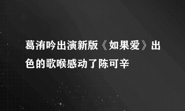 葛洧吟出演新版《如果爱》出色的歌喉感动了陈可辛
