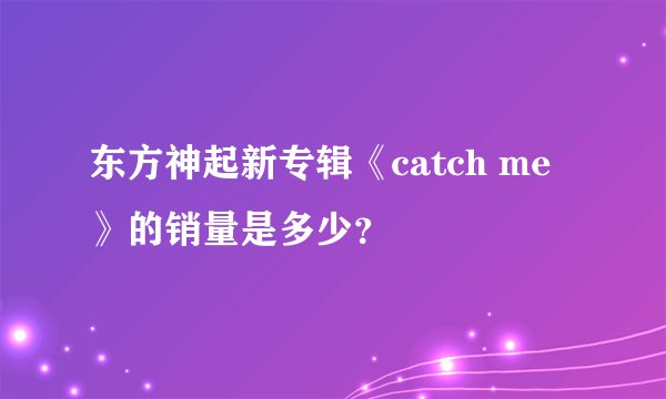 东方神起新专辑《catch me 》的销量是多少？
