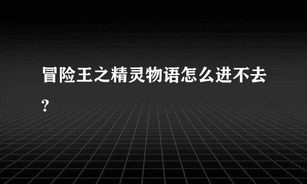 冒险王之精灵物语怎么进不去?