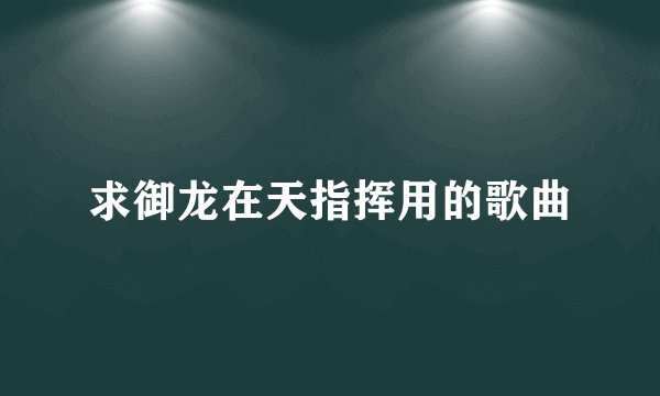 求御龙在天指挥用的歌曲