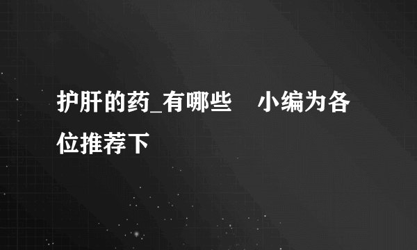 护肝的药_有哪些　小编为各位推荐下