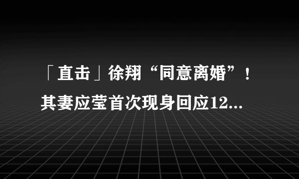 「直击」徐翔“同意离婚”!其妻应莹首次现身回应12大焦点(內附独家视频图片)
