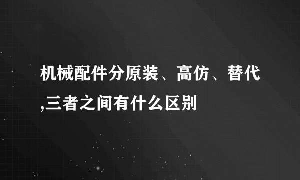 机械配件分原装、高仿、替代,三者之间有什么区别
