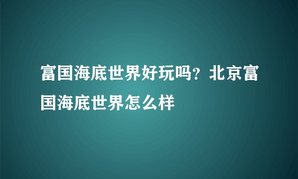 富国海底世界好玩吗？北京富国海底世界怎么样