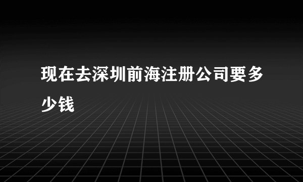 现在去深圳前海注册公司要多少钱