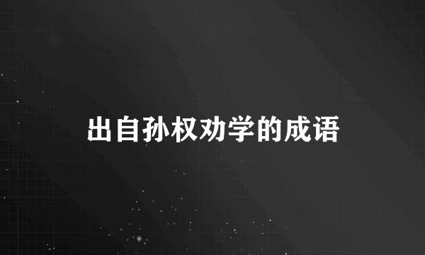 出自孙权劝学的成语