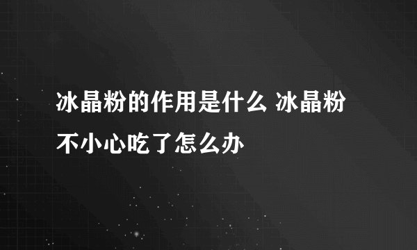 冰晶粉的作用是什么 冰晶粉不小心吃了怎么办