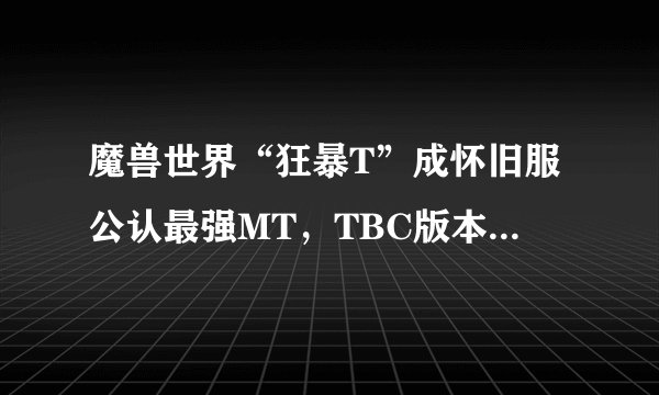 魔兽世界“狂暴T”成怀旧服公认最强MT，TBC版本怀旧服适合狂暴T生存吗？