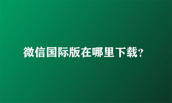 微信国际版在哪里下载？