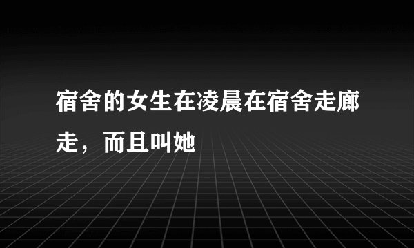 宿舍的女生在凌晨在宿舍走廊走,而且叫她