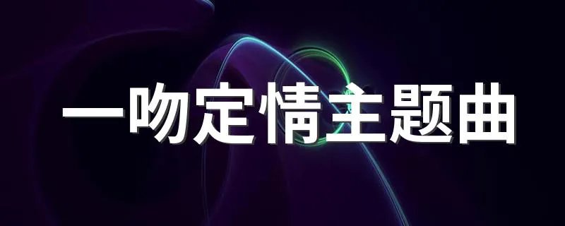 一吻定情主题曲 一吻定情主题曲是什么