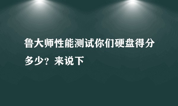 鲁大师性能测试你们硬盘得分多少？来说下