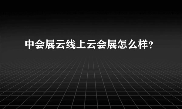 中会展云线上云会展怎么样？