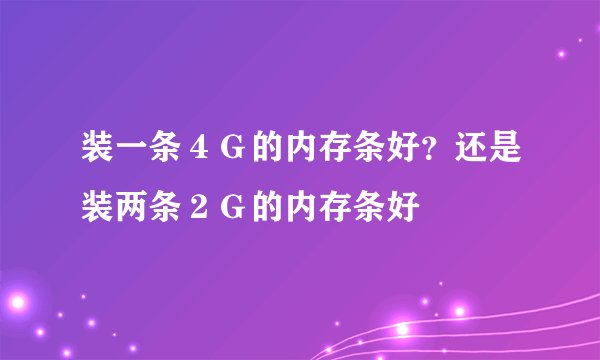 装一条４Ｇ的内存条好？还是装两条２Ｇ的内存条好
