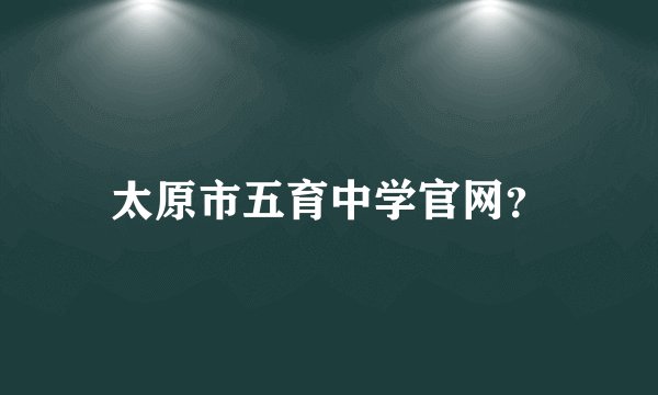 太原市五育中学官网？