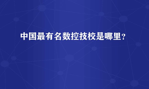 中国最有名数控技校是哪里？
