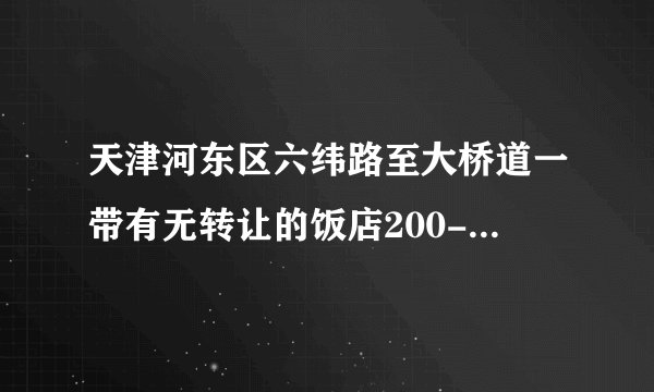 天津河东区六纬路至大桥道一带有无转让的饭店200-300平方米