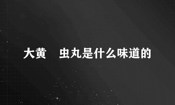 大黄蟅虫丸是什么味道的
