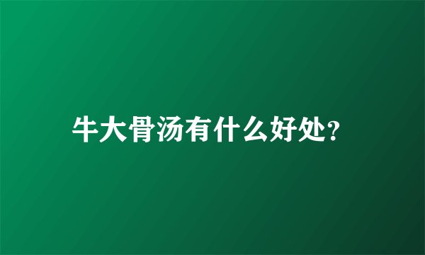 牛大骨汤有什么好处？