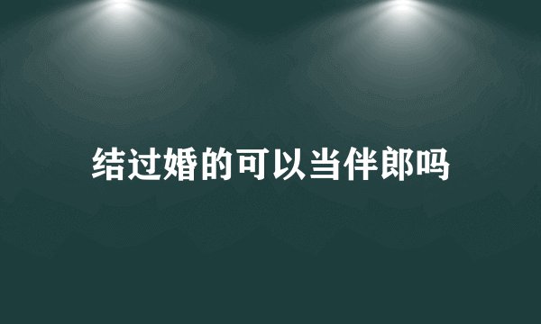 结过婚的可以当伴郎吗