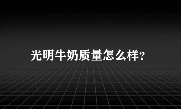 光明牛奶质量怎么样？