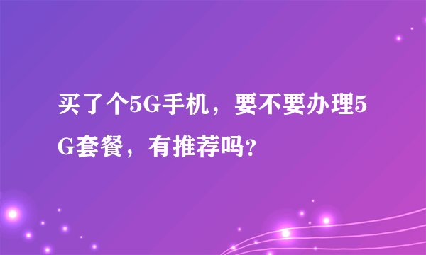 买了个5G手机,要不要办理5G套餐,有推荐吗?