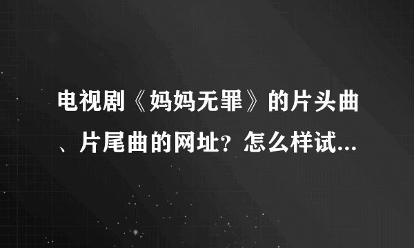 电视剧《妈妈无罪》的片头曲、片尾曲的网址？怎么样试听？如题 谢谢了