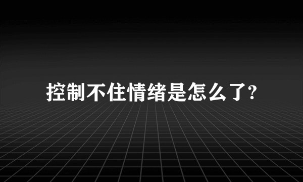 控制不住情绪是怎么了?